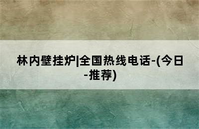 林内壁挂炉|全国热线电话-(今日-推荐)